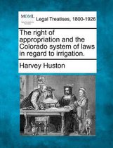 The Right of Appropriation and the Colorado System of Laws in Regard to Irrigation.