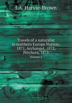 Travels of a Naturalist in Northern Europe Norway, 1871, Archangel, 1872, Petchora, 1875 Volume 1