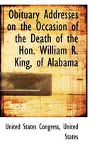 Obituary Addresses on the Occasion of the Death of the Hon. William R. King, of Alabama