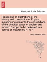Prospectus of Illustrations of the History and Constitution of England, Including Inquiries Into the Constitutions of the Principal States of Ancient and Modern Europe; To Be Deliv