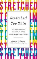 Stretched Too Thin How Working Moms Can Lose the Guilt, Work Smarter, and Thrive