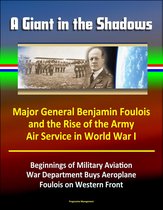 A Giant in the Shadows: Major General Benjamin Foulois and the Rise of the Army Air Service in World War I - Beginnings of Military Aviation, War Department Buys Aeroplane, Foulois on Western Front