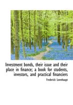 Investment Bonds, Their Issue and Their Place in Finance; A Book for Students, Investors, and Practi