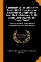 A Statement of the Satisfactory Results Which Have Attended Emigration to Upper Canada, from the Establishment of the Canada Company, Until the Present Period