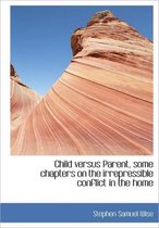 Child Versus Parent, Some Chapters on the Irrepressible Conflict in the Home