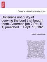 Unitarians Not Guilty of Denying the Lord That Bought Them. a Sermon [On 2 Pet. II. 1] Preached ... Sept. 18, 1823.