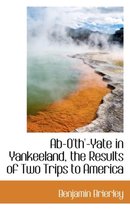 AB-O'Th'-Yate in Yankeeland, the Results of Two Trips to America