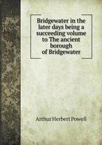 Bridgewater in the later days being a succeeding volume to The ancient borough of Bridgewater