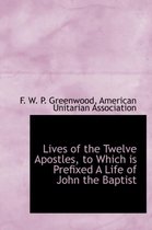 Lives of the Twelve Apostles, to Which Is Prefixed a Life of John the Baptist