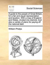 A guide to the people of Great Britain, for a fair and equal representation and taxation. With a map of England and Wales, divided into districts. And also a variety of plans for paying off t
