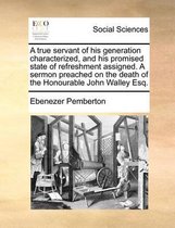 A true servant of his generation characterized, and his promised state of refreshment assigned. A sermon preached on the death of the Honourable John Walley Esq.