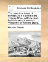 The Conscious Lovers. a Comedy. as It Is Acted at the Theatre-Royal in Drury-Lane, by His Majesty's Servants. Written by Sir Richard Steele.