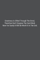 Greatness Is Sifted Through The Grind, Therefore Don't Despise The Hard Work Now For Surely It Will Be Worth It In The End.