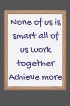 None of us is smart all of us work together Achieve more