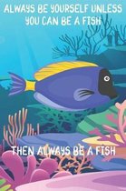 Always Be Yourself Unless You Can Be A Fish Then Always Be A Fish