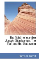 The Right Honourable Joseph Chamberlain, the Man and the Statesman