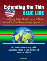 Extending the Thin Blue Line: Constabulary Police Development in Phase Zero (Pre-Crisis Environment) Operations - U.S. Police in Germany 1945, Australian Police in East Timor and Solomon Islands