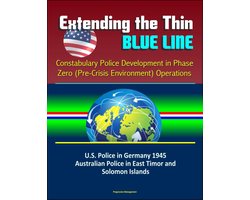 Extending the Thin Blue Line: Constabulary Police Development in Phase Zero (Pre-Crisis Environment) Operations - U.S. Police in Germany 1945, Australian Police in East Timor and Solomon Islands