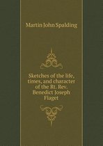 Sketches of the Life, Times, and Character of the Rt. REV. Benedict Joseph Flaget