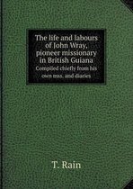 The life and labours of John Wray, pioneer missionary in British Guiana Sompiled chiefly from his own mss. and diaries