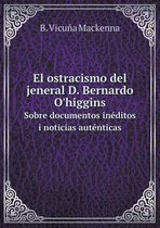 El ostracismo del jeneral D. Bernardo O'higgins Sobre documentos ineditos i noticias autenticas