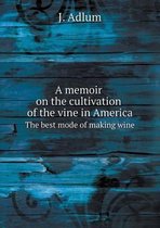 A memoir on the cultivation of the vine in America The best mode of making wine