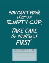 You Can't Pour from an Empty Cup. Take Care of Yourself First. Composition Book