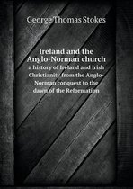 Ireland and the Anglo-Norman church a history of Ireland and Irish Christianity from the Anglo-Norman conquest to the dawn of the Reformation