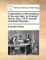A Description of the Anatomy of the Sea Otter, by Everard Home, Esq. F.R.S. and Mr. Archibald Menzies. ...