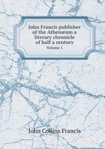 John Francis publisher of the Athenaeum a literary chronicle of half a century Volume 1