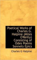 Poetical Works of Charles G. Halpine (Miles O'Reilly) Consisting of Odes Poems Sonnets Epics