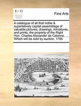 A catalogue of all that noble & superlatively capital assemblage of valuable pictures, drawings, miniatures, and prints, the property of the Right Hon. Charles Alexander de Calonne, ... Which