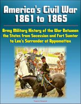 America's Civil War 1861 to 1865: Army Military History of the War Between the States from Secession and Fort Sumter to Lee's Surrender at Appomattox