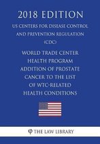 World Trade Center Health Program - Addition of Prostate Cancer to the List of Wtc-Related Health Conditions (Us Centers for Disease Control and Prevention Regulation) (CDC) (2018 Edition)