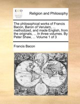 The Philosophical Works of Francis Bacon, Baron of Verulam, ... Methodized, and Made English, from the Originals, ... in Three Volumes. by Peter Shaw, ... Volume 1 of 3