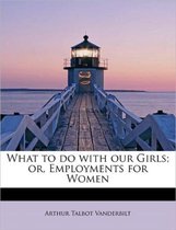 What to Do with Our Girls; Or, Employments for Women