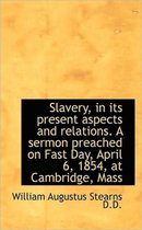 Slavery, in Its Present Aspects and Relations. a Sermon Preached on Fast Day, April 6, 1854, at Camb