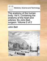 The anatomy of the human body. Vol II. Containing the anatomy of the heart and arteries. By John Bell, surgeon. Volume 2 of 2
