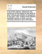 A list of the widows, relieved by the governors of the charity for the relief of poor widows and children of clergymen, in the year 1753. If either of the widows hereafter-named, is dead, you