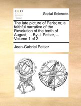 The Late Picture of Paris; Or, a Faithful Narrative of the Revolution of the Tenth of August; ... by J. Peltier, ... Volume 1 of 2