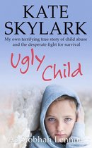 Skylark Child Abuse True Stories 3 - Ugly Child: My Own Terrifying True Story of Child Abuse and the Desperate Fight for Survival