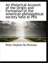 An Historical Account of the Origin and Formation of the American Philosophical Society Held at Phil