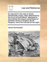 An Argument in the Case of James Sommersett a Negro, Lately Determined by the Court of King's Bench