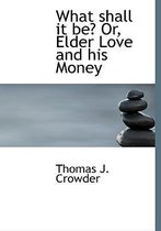 What Shall It Be? Or, Elder Love and His Money