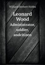 Leonard Wood Administrator, soldier, andcitizen