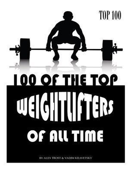 100 of the Top Weightlifters of All Time, Alex Trost 9781490586625
