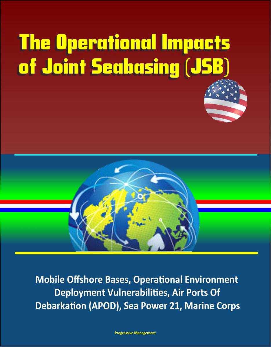 The Operational Impacts of Joint Seabasing (JSB) - Mobile Offshore Bases, Operational Environment, Deployment Vulnerabilities, Air Ports Of Debarkation (APOD), Sea Power 21, Marine Corps - Progressive Management