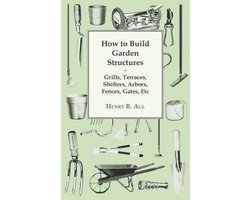 How to Build Garden Structures - Grills, Terraces, Shelters, Arbors, Fences, Gates, Etc