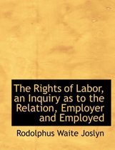 The Rights of Labor, an Inquiry as to the Relation, Employer and Employed