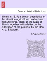 Illinois in 1837; A Sketch Descriptive of the Situation Agricultural Productions Manufactures, Andc. of the State of Illinois Together with a Letter on the Cultivation of the Prair